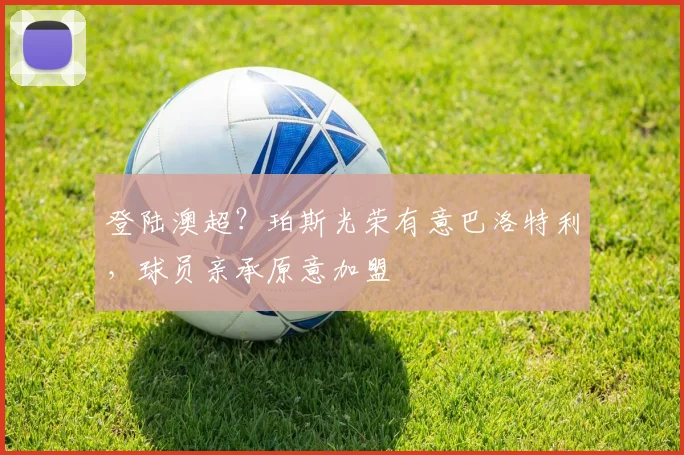 登陆澳超？珀斯光荣有意巴洛特利，球员亲承原意加盟