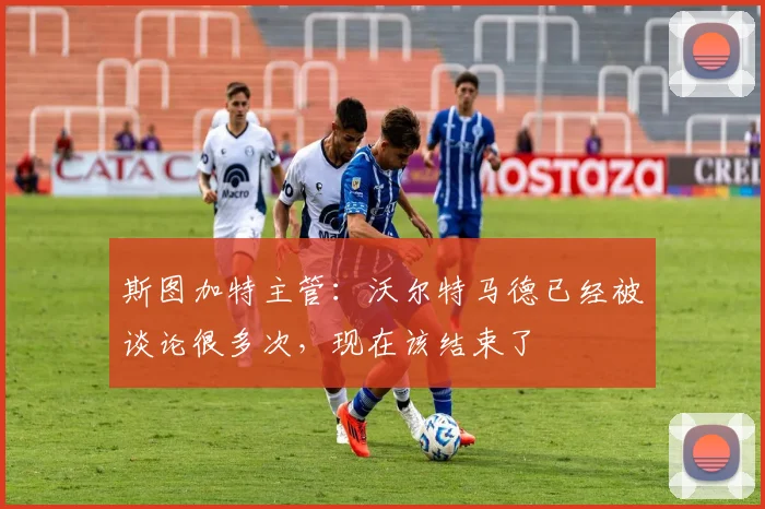 斯图加特主管：沃尔特马德已经被谈论很多次，现在该结束了