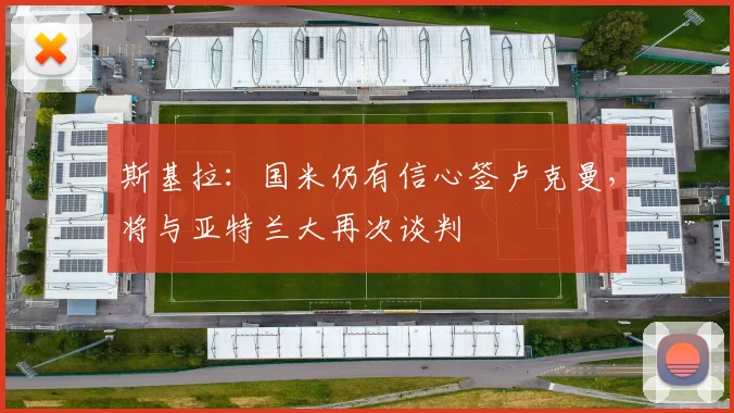 斯基拉：国米仍有信心签卢克曼，将与亚特兰大再次谈判